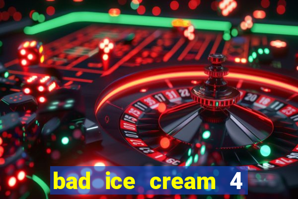 bad ice cream 4 click jogos